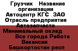 Грузчик › Название организации ­ Автоцентр КГС, ЗАО › Отрасль предприятия ­ Автозапчасти › Минимальный оклад ­ 18 000 - Все города Работа » Вакансии   . Башкортостан респ.,Баймакский р-н